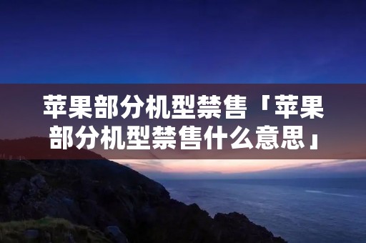 苹果部分机型禁售「苹果部分机型禁售什么意思」 苹果部分机型禁售「苹果部分机型禁售什么意思」
