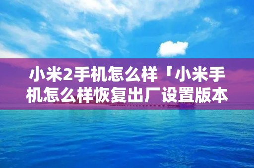 小米2手机怎么样「小米手机怎么样恢复出厂设置版本」 小米2手机怎么样「小米手机怎么样恢复出厂设置版本」