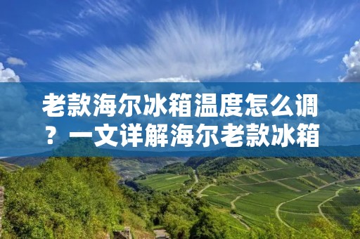 老款海尔冰箱温度怎么调？一文详解海尔老款冰箱温度调节方法