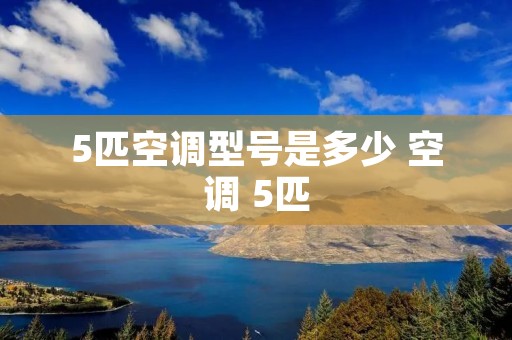 5匹空调型号是多少 空调 5匹 5匹空调型号是多少 空调 5匹