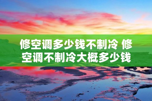 修空调多少钱不制冷 修空调不制冷大概多少钱