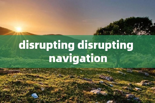 disrupting disrupting navigation