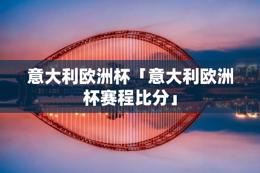 意大利欧洲杯「意大利欧洲杯赛程比分」