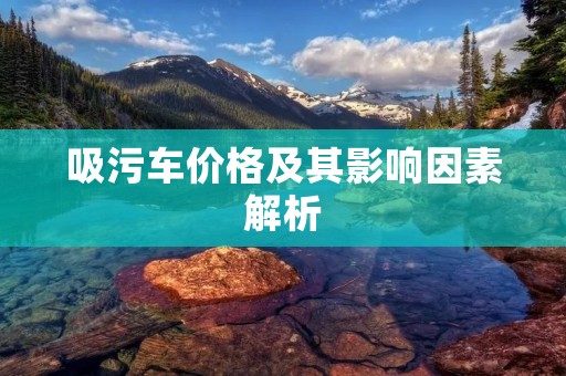 吸污车价格及其影响因素解析