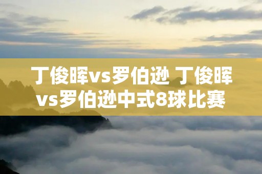 丁俊晖vs罗伯逊 丁俊晖vs罗伯逊中式8球比赛视频