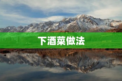 下酒菜做法:丰富你的餐桌美味享受 下酒菜做法:丰富你的餐桌美味享受