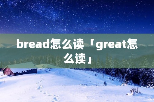 bread怎么读「great怎么读」