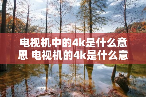 电视机中的4k是什么意思 电视机的4k是什么意思呢?机的是谁