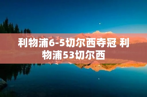 利物浦6-5切尔西夺冠 利物浦53切尔西 利物浦6-5切尔西夺冠 利物浦53切尔西
