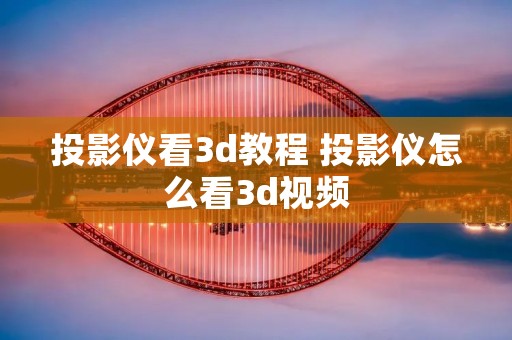 投影仪看3d教程 投影仪怎么看3d视频