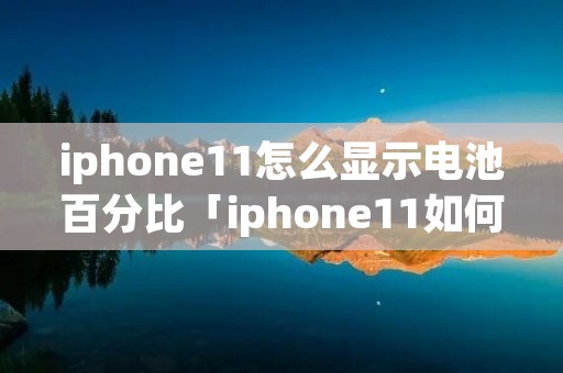 iphone11怎么显示电池百分比「iphone11如何将电池显示百分比」