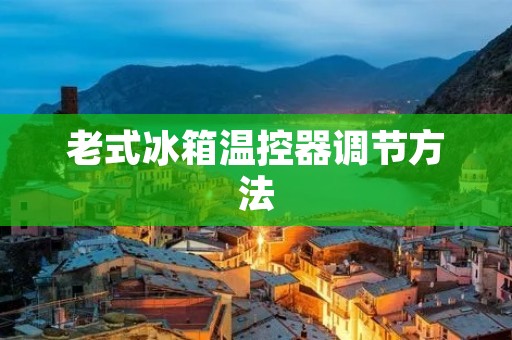 老式冰箱温控器调节方法：让你的冰箱温度恰到好处