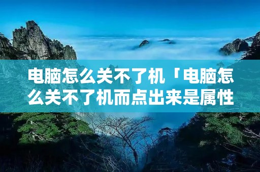 电脑怎么关不了机「电脑怎么关不了机而点出来是属性」