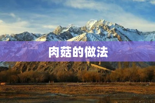 肉菇的做法:营养美味的佳肴 肉菇的做法:营养美味的佳肴