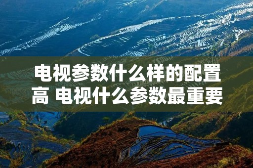 电视参数什么样的配置高 电视什么参数最重要