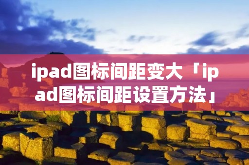 ipad图标间距变大「ipad图标间距设置方法」 ipad图标间距变大「ipad图标间距设置方法」