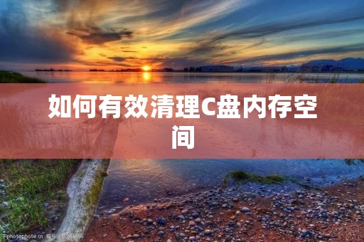 如何有效清理C盘内存空间 如何有效清理C盘内存空间