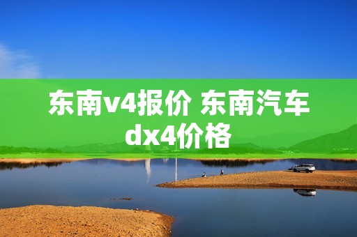 东南v4报价 东南汽车dx4价格 东南v4报价 东南汽车dx4价格