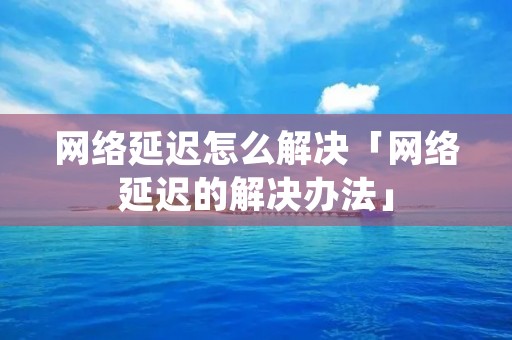 网络延迟怎么解决「网络延迟的解决办法」
