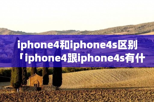 iphone4和iphone4s区别「iphone4跟iphone4s有什么区别」 iphone4和iphone4s区别「iphone4跟iphone4s有什么区别」
