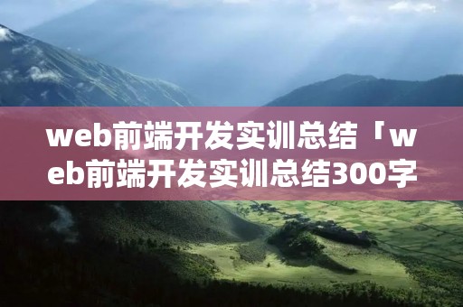 web前端开发实训总结「web前端开发实训总结300字」