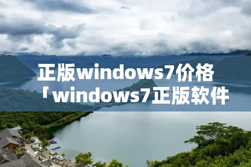 正版windows7价格「windows7正版软件多少钱」