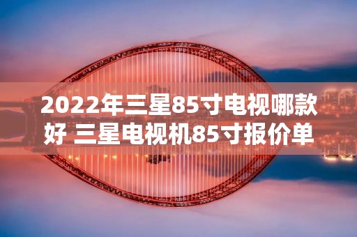 2022年三星85寸电视哪款好 三星电视机85寸报价单 2022年三星85寸电视哪款好 三星电视机85寸报价单