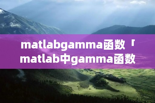 matlabgamma函数「matlab中gamma函数」 matlabgamma函数「matlab中gamma函数」