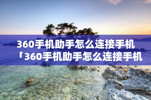 360手机助手怎么连接手机「360手机助手怎么连接手机热点」