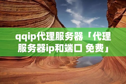 qqip代理服务器「代理服务器ip和端口 免费」