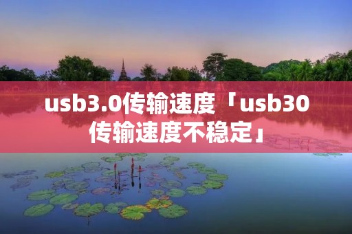 usb3.0传输速度「usb30传输速度不稳定」