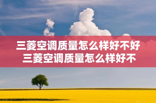 三菱空调质量怎么样好不好 三菱空调质量怎么样好不好呀