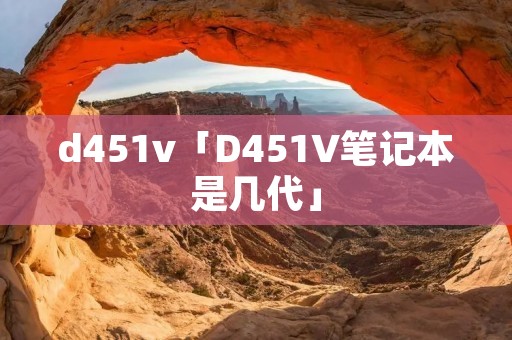 d451v「D451V笔记本是几代」