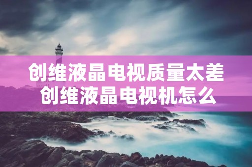 创维液晶电视质量太差 创维液晶电视机怎么样