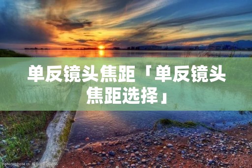 单反镜头焦距「单反镜头焦距选择」