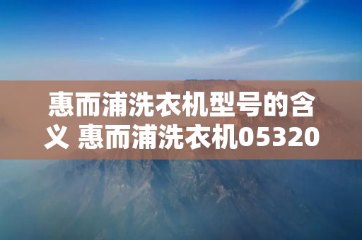 惠而浦洗衣机型号的含义 惠而浦洗衣机053204 惠而浦洗衣机型号的含义 惠而浦洗衣机053204