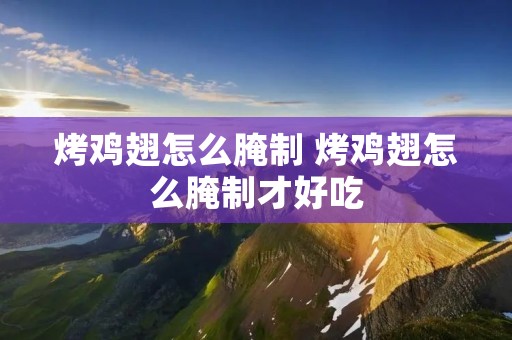 烤鸡翅怎么腌制 烤鸡翅怎么腌制才好吃