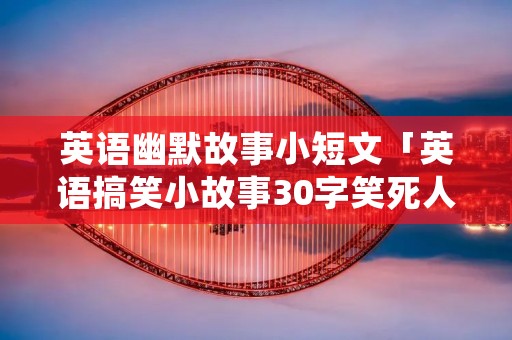 英语幽默故事小短文「英语搞笑小故事30字笑死人」