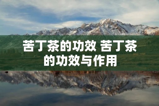 苦丁茶的功效 苦丁茶的功效与作用