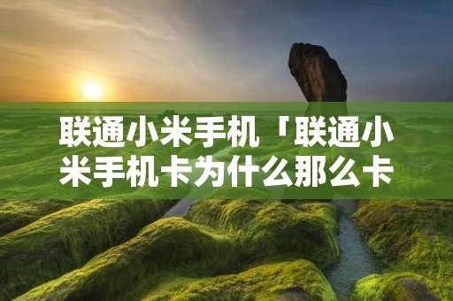联通小米手机「联通小米手机卡为什么那么卡」