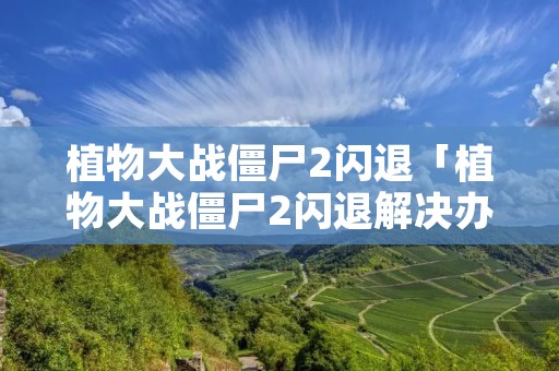 植物大战僵尸2闪退「植物大战僵尸2闪退解决办法」 植物大战僵尸2闪退「植物大战僵尸2闪退解决办法」