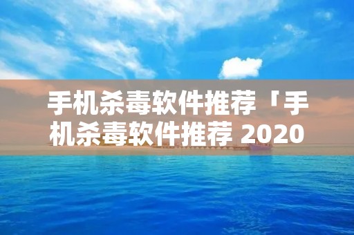 手机杀毒软件推荐「手机杀毒软件推荐 2020」