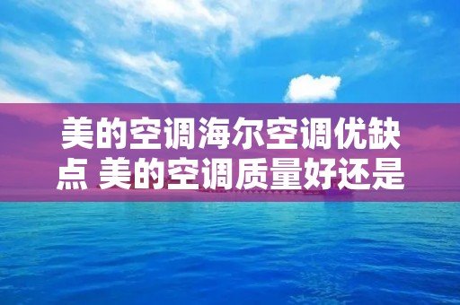 美的空调海尔空调优缺点 美的空调质量好还是海尔空调质量好 美的空调海尔空调优缺点 美的空调质量好还是海尔空调质量好