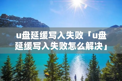 u盘延缓写入失败「u盘延缓写入失败怎么解决」 u盘延缓写入失败「u盘延缓写入失败怎么解决」
