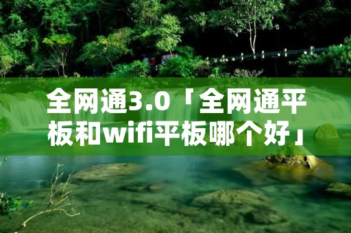 全网通3.0「全网通平板和wifi平板哪个好」