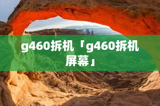 g460拆机「g460拆机屏幕」 g460拆机「g460拆机屏幕」