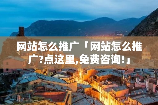 网站怎么推广「网站怎么推广?点这里,免费咨询!」