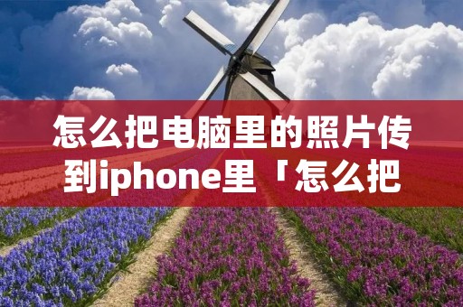 怎么把电脑里的照片传到iphone里「怎么把电脑里的照片传到iphone里去」