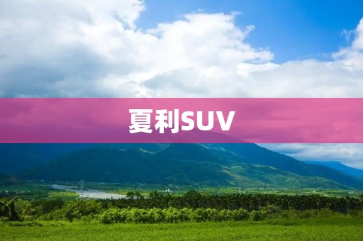 夏利SUV:提升驾驶乐趣的全新选择 夏利SUV:提升驾驶乐趣的全新选择
