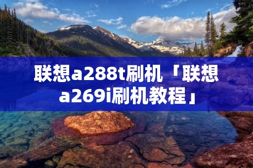 联想a288t刷机「联想a269i刷机教程」 联想a288t刷机「联想a269i刷机教程」